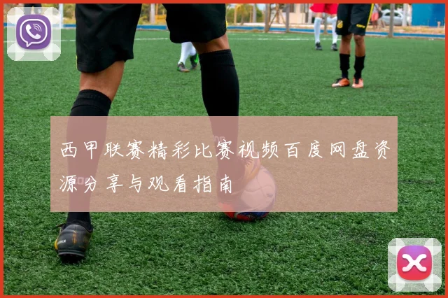 西甲联赛精彩比赛视频百度网盘资源分享与观看指南