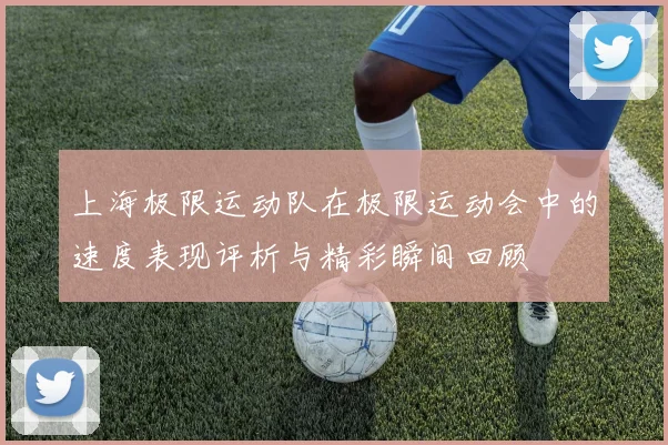 上海极限运动队在极限运动会中的速度表现评析与精彩瞬间回顾