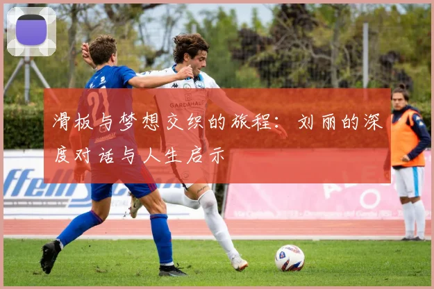 滑板与梦想交织的旅程：刘丽的深度对话与人生启示