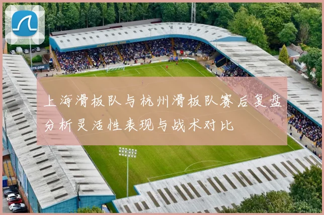 上海滑板队与杭州滑板队赛后复盘分析灵活性表现与战术对比