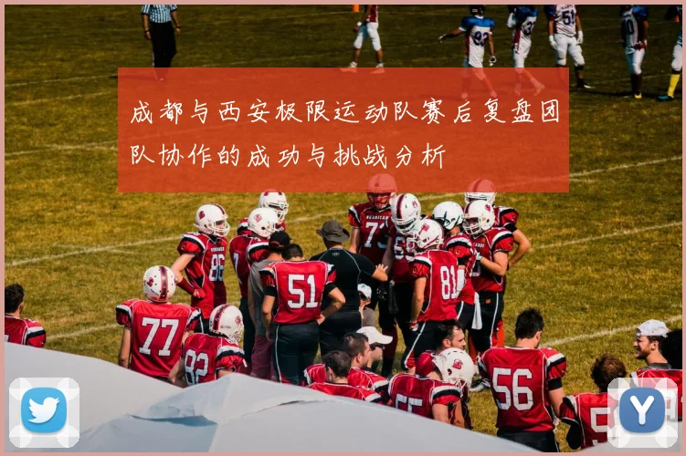 成都与西安极限运动队赛后复盘团队协作的成功与挑战分析