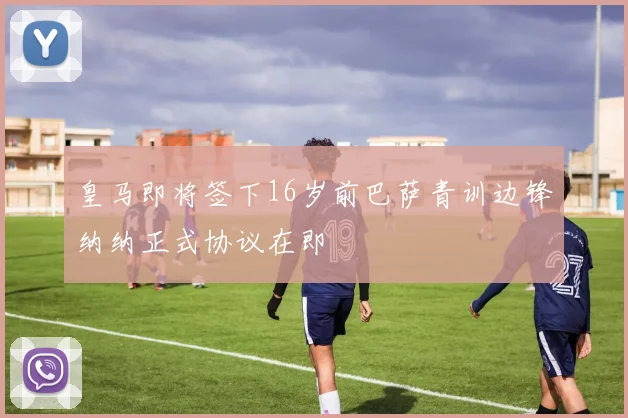 皇马即将签下16岁前巴萨青训边锋纳纳正式协议在即