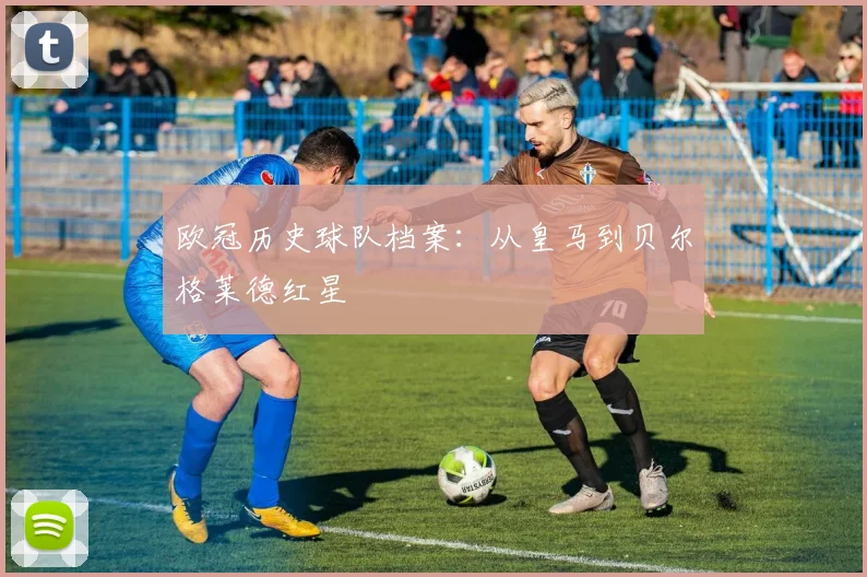 欧冠历史球队档案：从皇马到贝尔格莱德红星