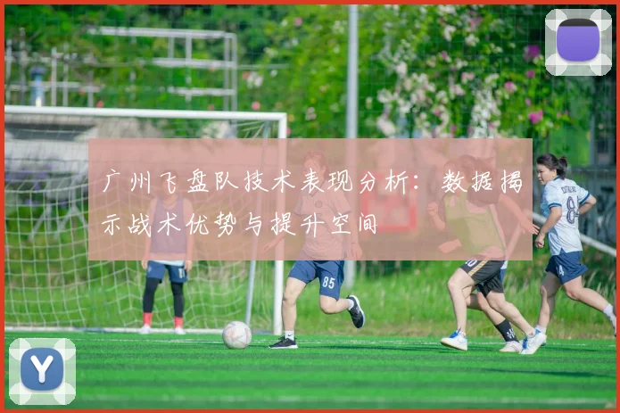 广州飞盘队技术表现分析：数据揭示战术优势与提升空间