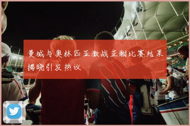 曼城与奥林匹亚激战正酣比赛结果揭晓引发热议
