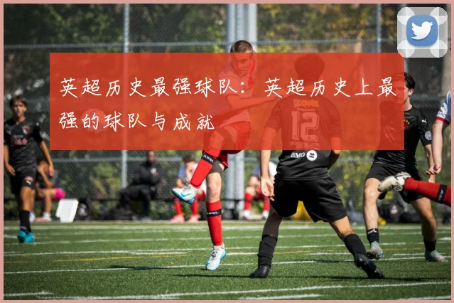 英超历史最强球队：英超历史上最强的球队与成就