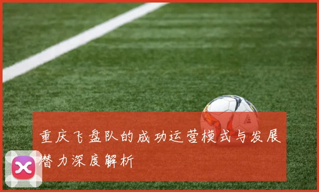重庆飞盘队的成功运营模式与发展潜力深度解析