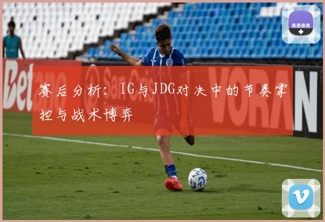 赛后分析：IG与JDG对决中的节奏掌控与战术博弈